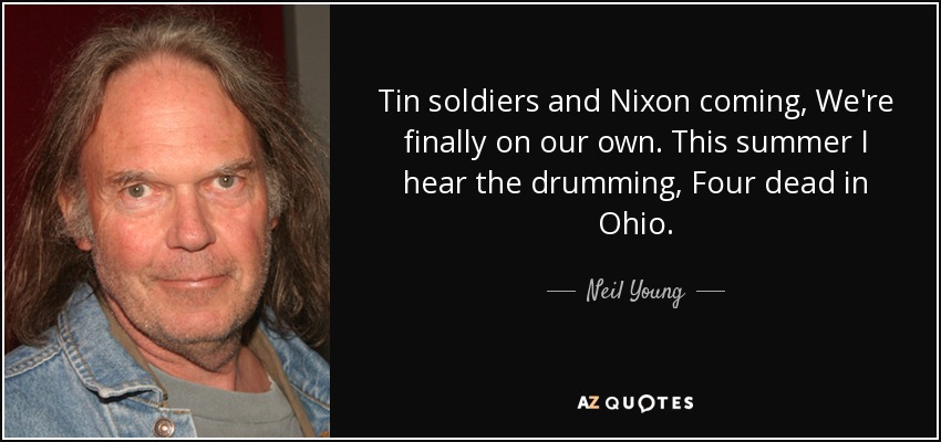 Tin soldiers and Nixon coming, We're finally on our own. This summer I hear the drumming, Four dead in Ohio. - Neil Young