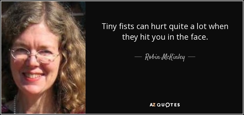 Tiny fists can hurt quite a lot when they hit you in the face. - Robin McKinley