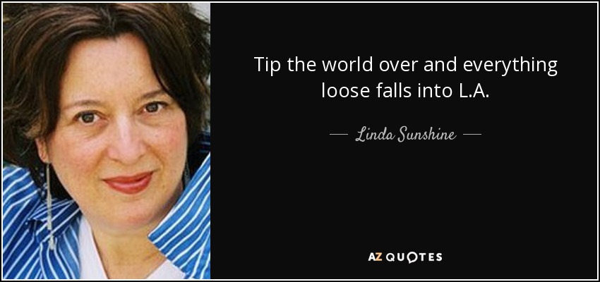 Tip the world over and everything loose falls into L.A. - Linda Sunshine