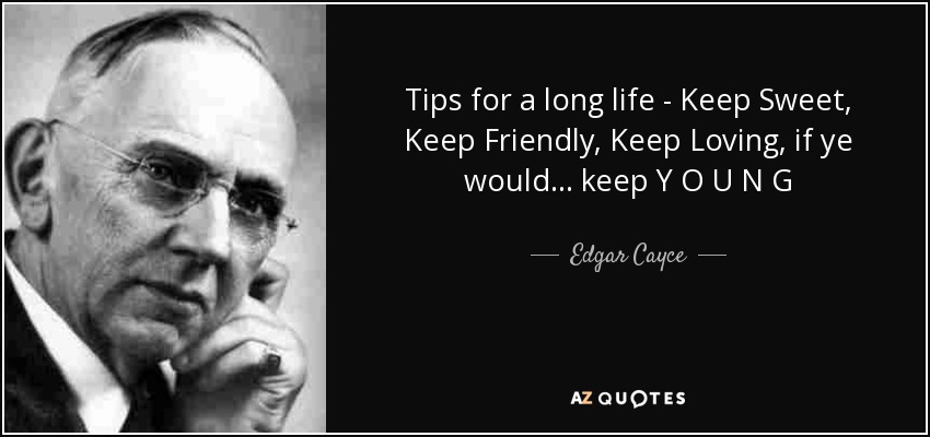 Tips for a long life - Keep Sweet, Keep Friendly, Keep Loving, if ye would... keep Y O U N G - Edgar Cayce