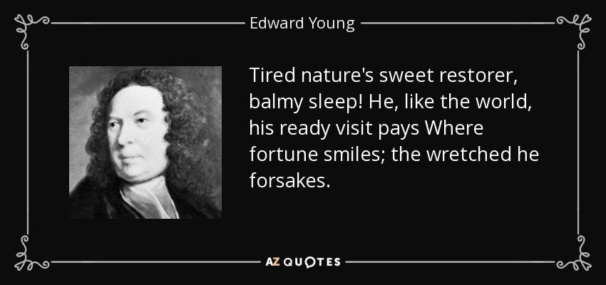 Tired nature's sweet restorer, balmy sleep! He, like the world, his ready visit pays Where fortune smiles; the wretched he forsakes. - Edward Young