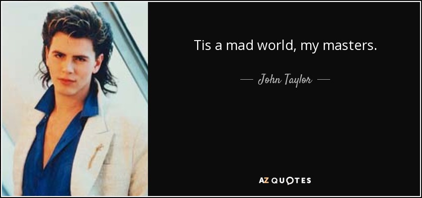 Tis a mad world, my masters. - John Taylor