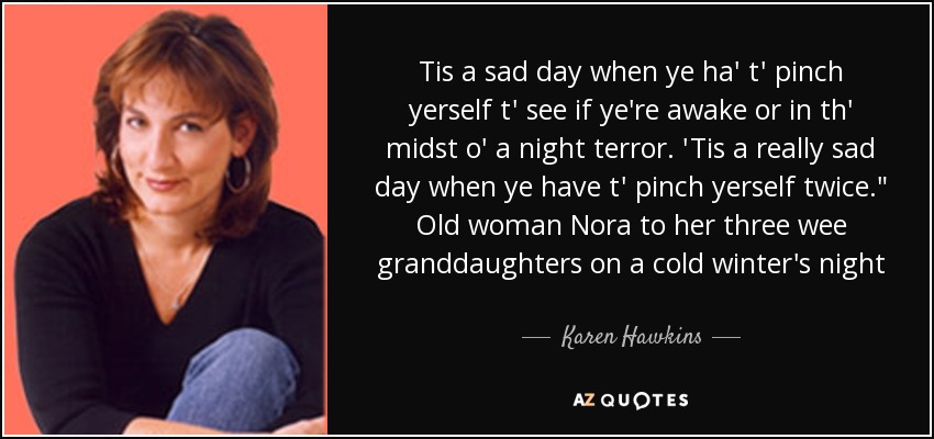 Tis a sad day when ye ha' t' pinch yerself t' see if ye're awake or in th' midst o' a night terror. 'Tis a really sad day when ye have t' pinch yerself twice.