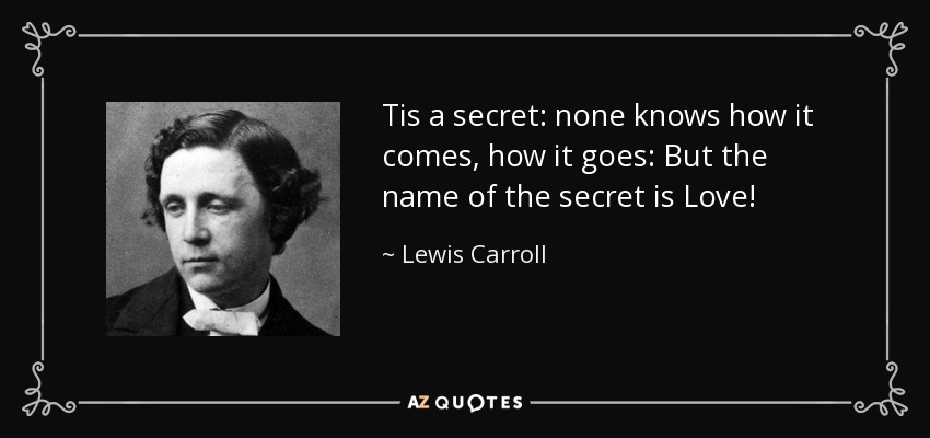 Tis a secret: none knows how it comes, how it goes: But the name of the secret is Love! - Lewis Carroll