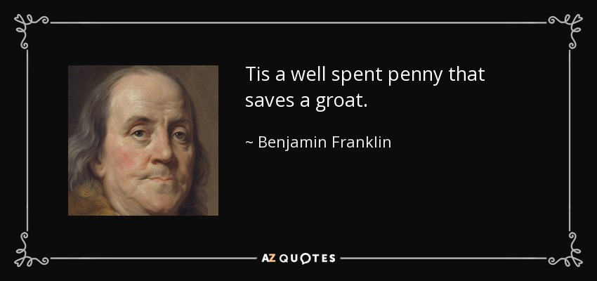 Tis a well spent penny that saves a groat. - Benjamin Franklin