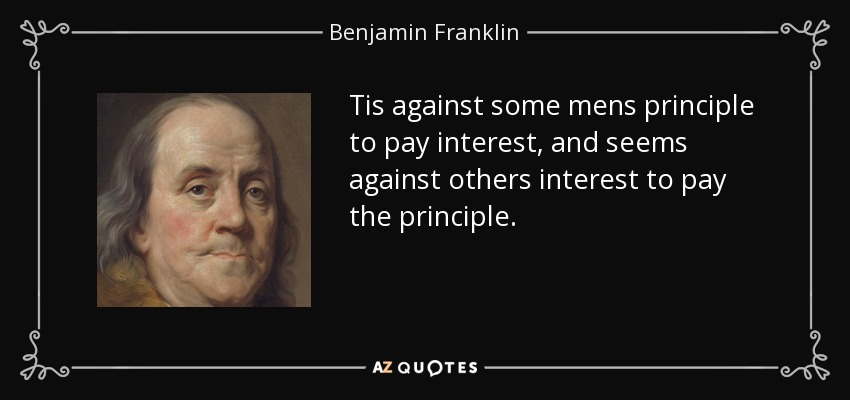 Tis against some mens principle to pay interest, and seems against others interest to pay the principle. - Benjamin Franklin