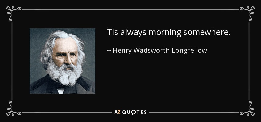 Tis always morning somewhere. - Henry Wadsworth Longfellow