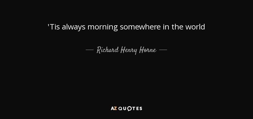 'Tis always morning somewhere in the world - Richard Henry Horne