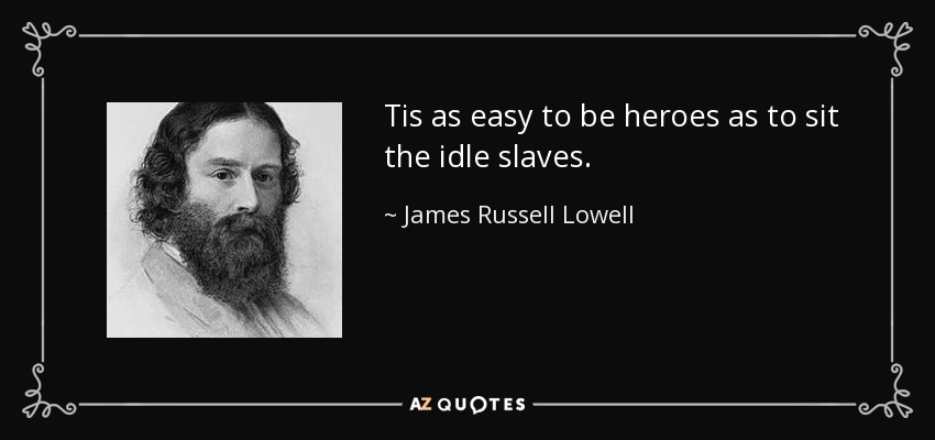 Tis as easy to be heroes as to sit the idle slaves. - James Russell Lowell