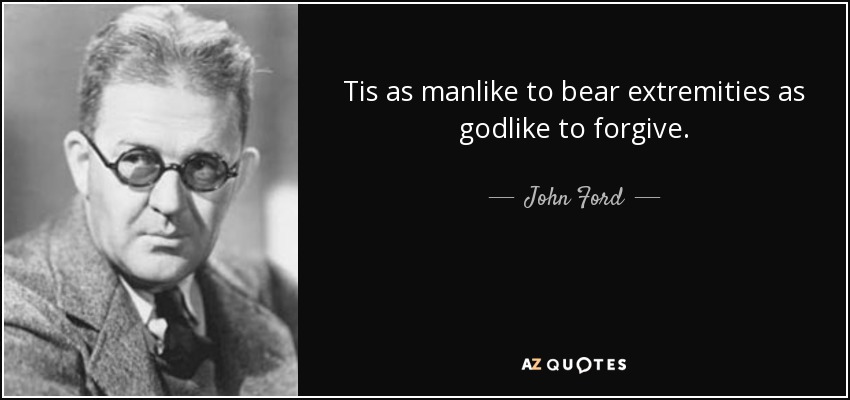 Tis as manlike to bear extremities as godlike to forgive. - John Ford