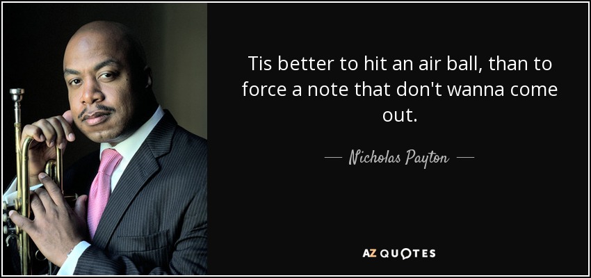 Tis better to hit an air ball, than to force a note that don't wanna come out. - Nicholas Payton