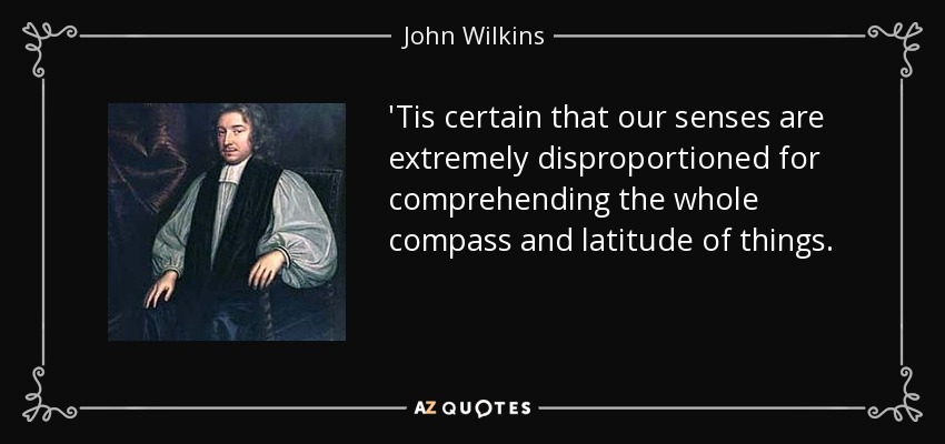 'Tis certain that our senses are extremely disproportioned for comprehending the whole compass and latitude of things. - John Wilkins