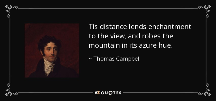 Tis distance lends enchantment to the view, and robes the mountain in its azure hue. - Thomas Campbell