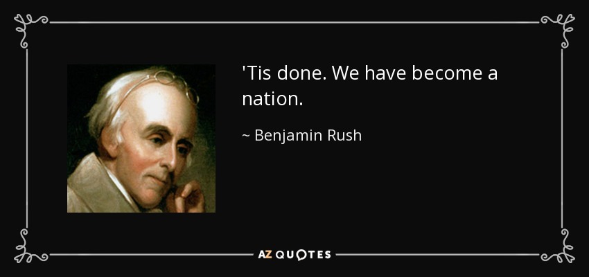 'Tis done. We have become a nation. - Benjamin Rush