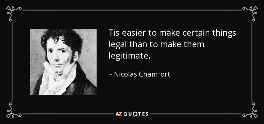 Tis easier to make certain things legal than to make them legitimate. - Nicolas Chamfort