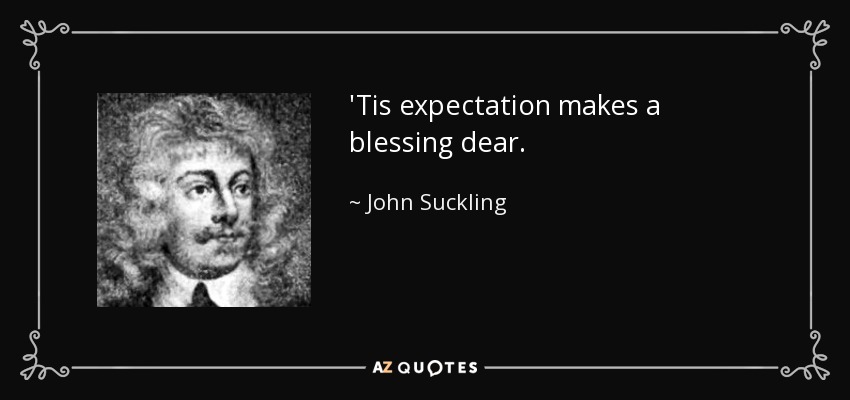 'Tis expectation makes a blessing dear. - John Suckling