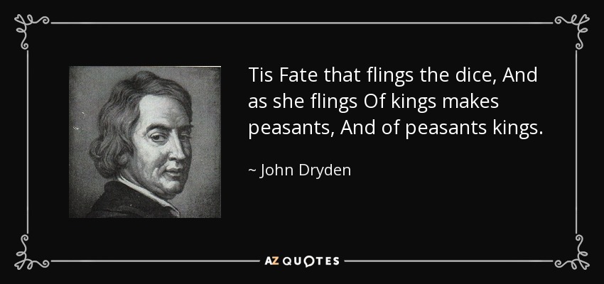 Tis Fate that flings the dice, And as she flings Of kings makes peasants, And of peasants kings. - John Dryden