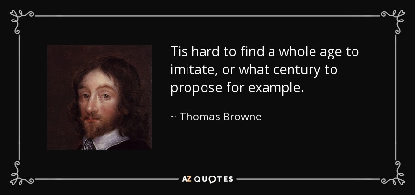 Tis hard to find a whole age to imitate, or what century to propose for example. - Thomas Browne
