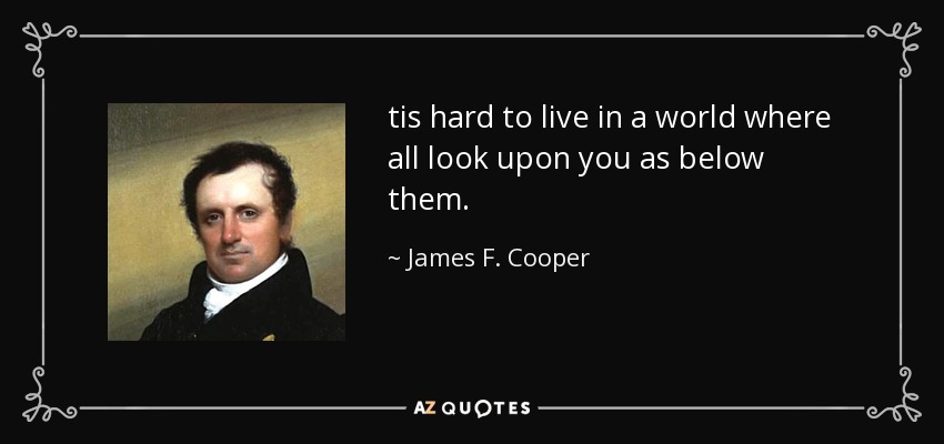 tis hard to live in a world where all look upon you as below them. - James F. Cooper