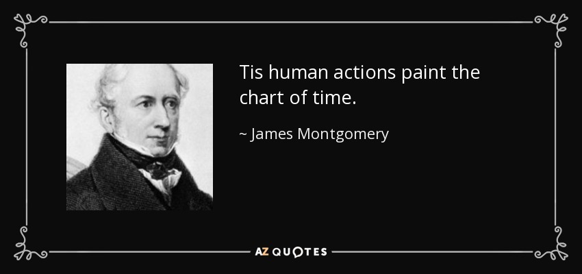 Tis human actions paint the chart of time. - James Montgomery