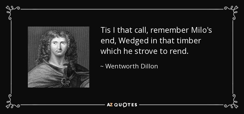 Tis I that call, remember Milo's end, Wedged in that timber which he strove to rend. - Wentworth Dillon, 4th Earl of Roscommon