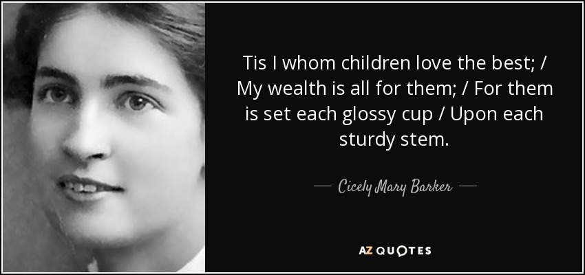 Tis I whom children love the best; / My wealth is all for them; / For them is set each glossy cup / Upon each sturdy stem. - Cicely Mary Barker