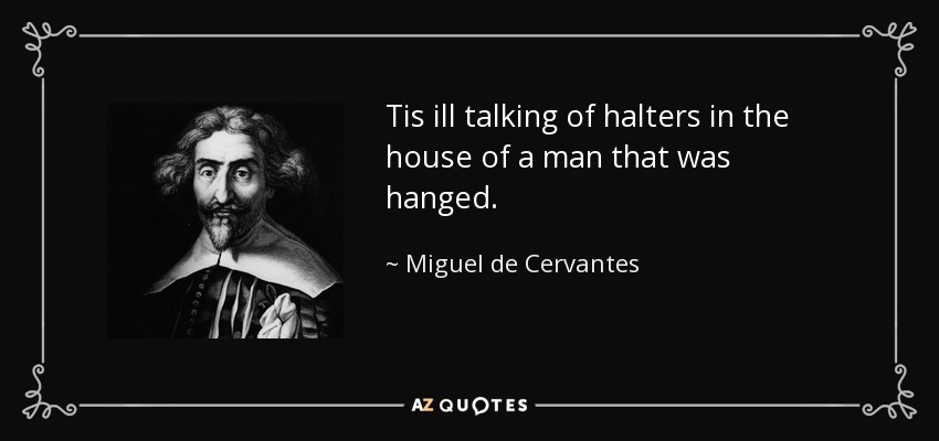 Tis ill talking of halters in the house of a man that was hanged. - Miguel de Cervantes