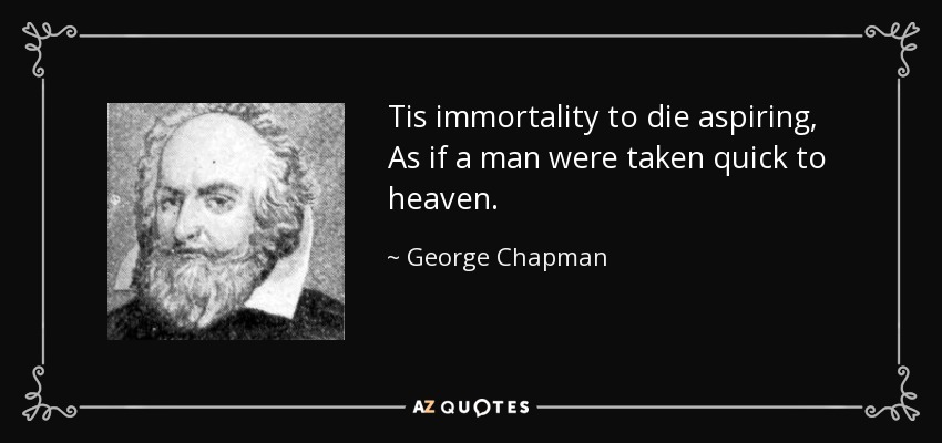Tis immortality to die aspiring, As if a man were taken quick to heaven. - George Chapman