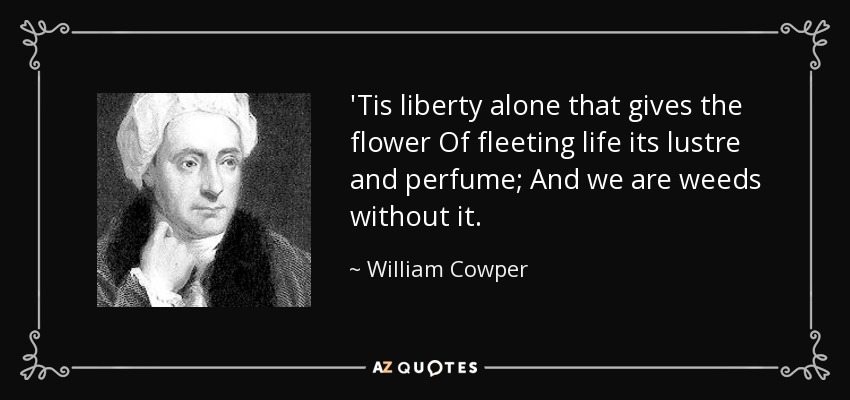 'Tis liberty alone that gives the flower Of fleeting life its lustre and perfume; And we are weeds without it. - William Cowper