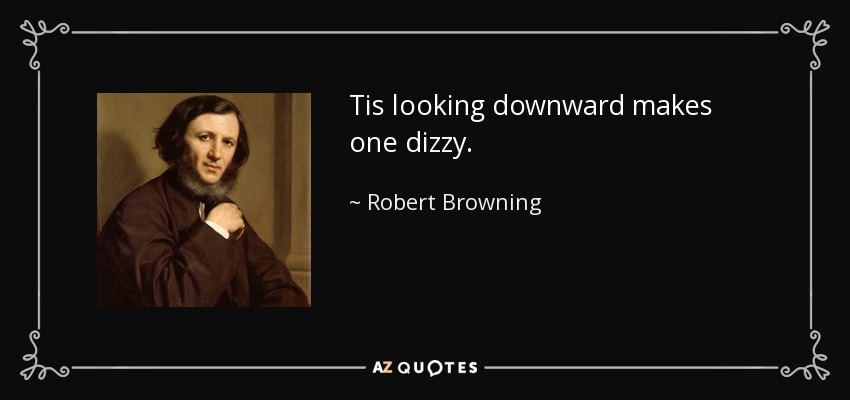 Tis looking downward makes one dizzy. - Robert Browning