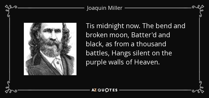 Tis midnight now. The bend and broken moon, Batter'd and black, as from a thousand battles, Hangs silent on the purple walls of Heaven. - Joaquin Miller