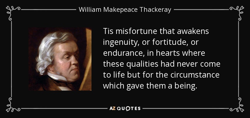 Tis misfortune that awakens ingenuity, or fortitude, or endurance, in hearts where these qualities had never come to life but for the circumstance which gave them a being. - William Makepeace Thackeray