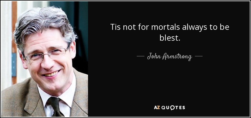 Tis not for mortals always to be blest. - John Armstrong