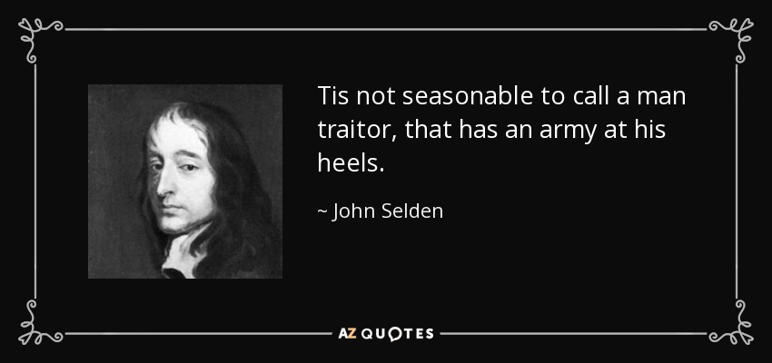 Tis not seasonable to call a man traitor, that has an army at his heels. - John Selden