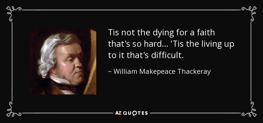 Tis not the dying for a faith that's so hard... 'Tis the living up to it that's difficult. - William Makepeace Thackeray