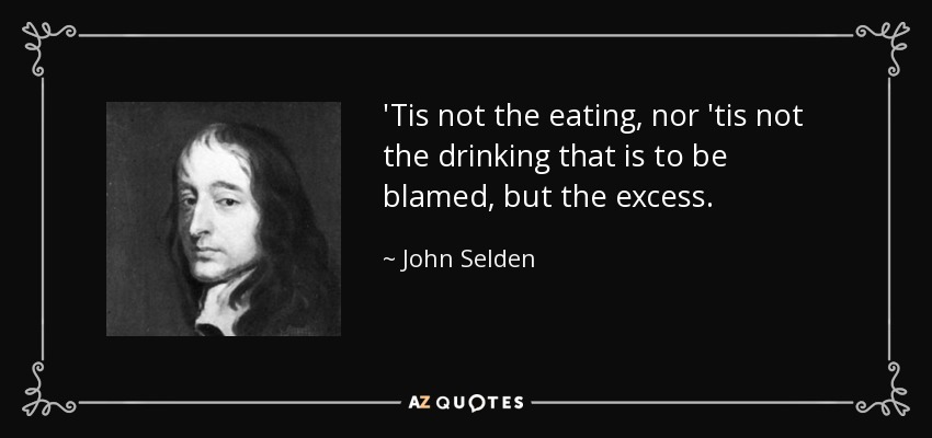 'Tis not the eating, nor 'tis not the drinking that is to be blamed, but the excess. - John Selden
