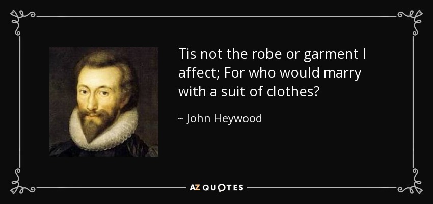 Tis not the robe or garment I affect; For who would marry with a suit of clothes? - John Heywood