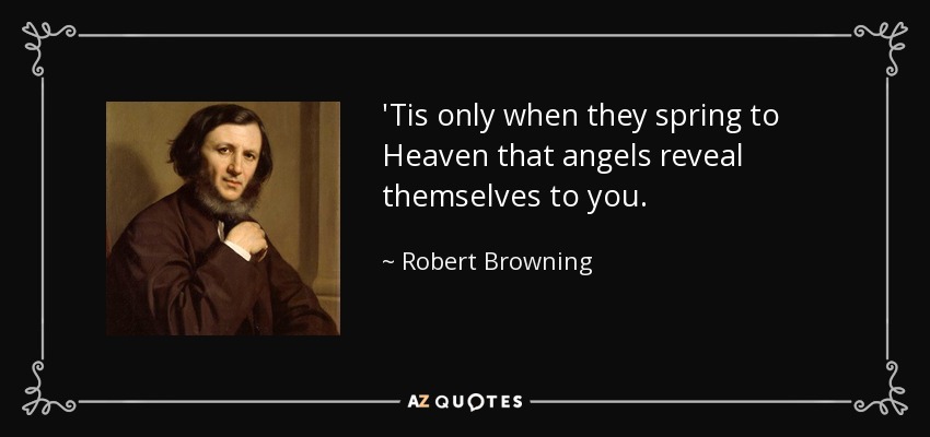 'Tis only when they spring to Heaven that angels reveal themselves to you. - Robert Browning