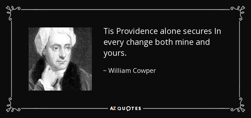 Tis Providence alone secures In every change both mine and yours. - William Cowper