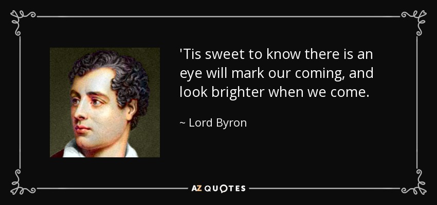 'Tis sweet to know there is an eye will mark our coming, and look brighter when we come. - Lord Byron