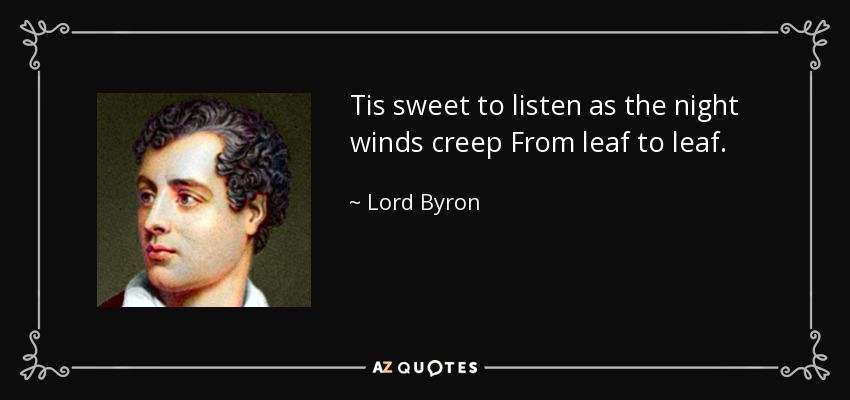 Tis sweet to listen as the night winds creep From leaf to leaf. - Lord Byron