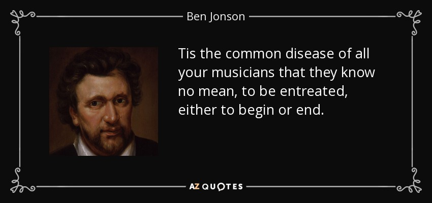 Tis the common disease of all your musicians that they know no mean, to be entreated, either to begin or end. - Ben Jonson