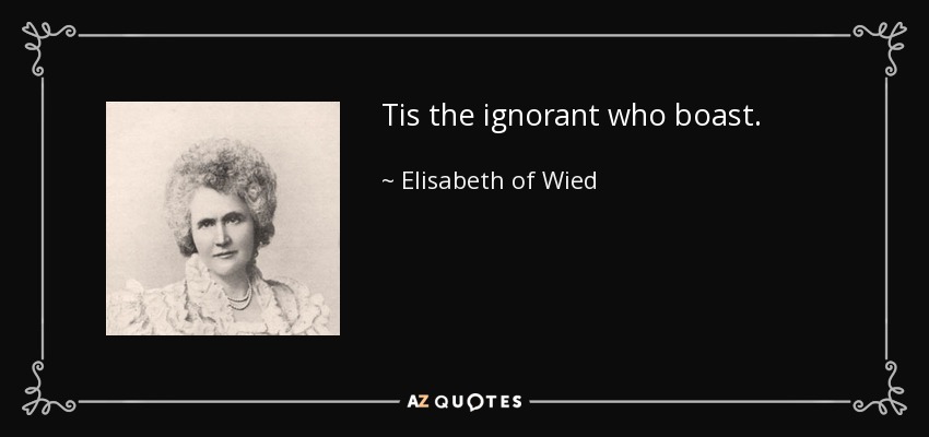 Tis the ignorant who boast. - Elisabeth of Wied