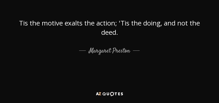 Tis the motive exalts the action; 'Tis the doing, and not the deed. - Margaret Preston