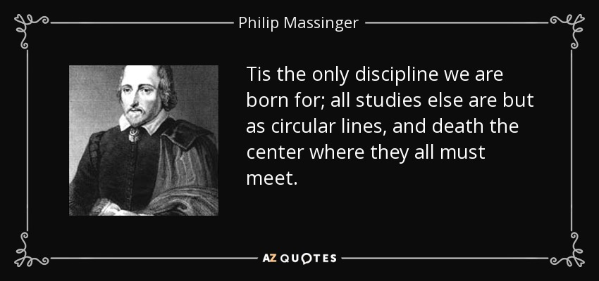 Tis the only discipline we are born for; all studies else are but as circular lines, and death the center where they all must meet. - Philip Massinger