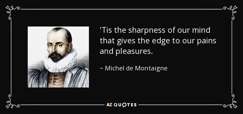 'Tis the sharpness of our mind that gives the edge to our pains and pleasures. - Michel de Montaigne