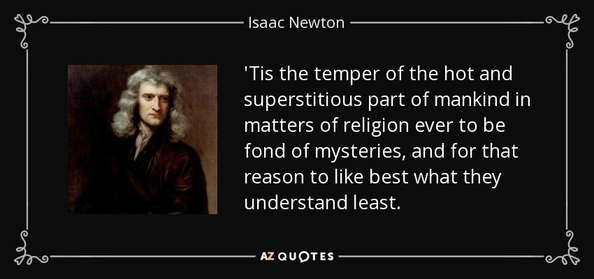 'Tis the temper of the hot and superstitious part of mankind in matters of religion ever to be fond of mysteries, and for that reason to like best what they understand least. - Isaac Newton