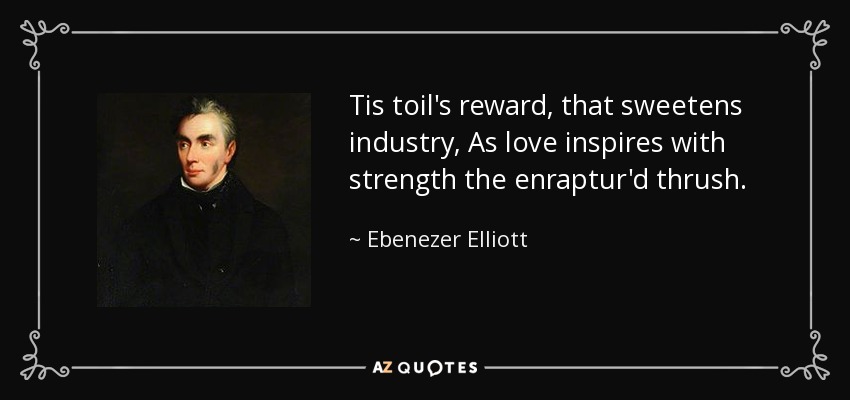 Tis toil's reward, that sweetens industry, As love inspires with strength the enraptur'd thrush. - Ebenezer Elliott