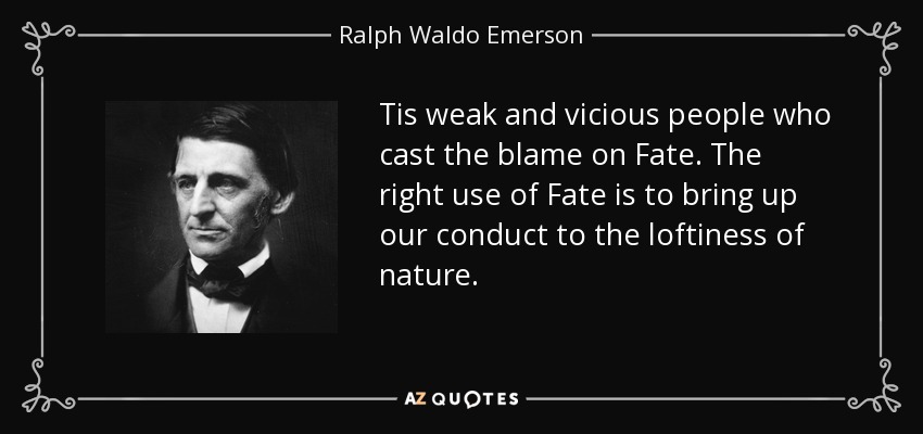 Tis weak and vicious people who cast the blame on Fate. The right use of Fate is to bring up our conduct to the loftiness of nature. - Ralph Waldo Emerson