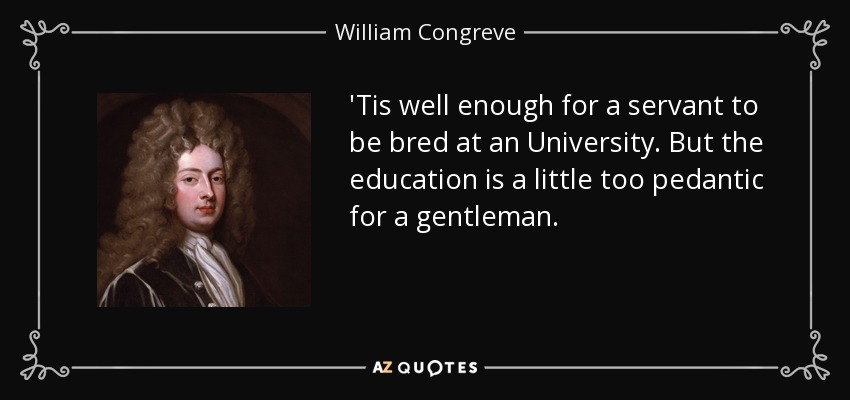 'Tis well enough for a servant to be bred at an University. But the education is a little too pedantic for a gentleman. - William Congreve